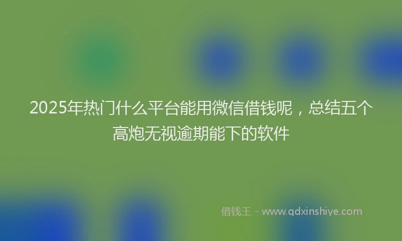 2025年热门什么平台能用微信借钱呢，总结五个高炮无视逾期能下的软件