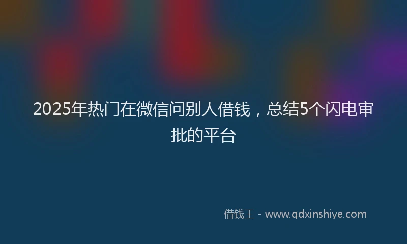2025年热门在微信问别人借钱，总结5个闪电审批的平台