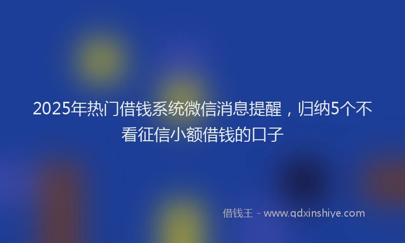 2025年热门借钱系统微信消息提醒，归纳5个不看征信小额借钱的口子