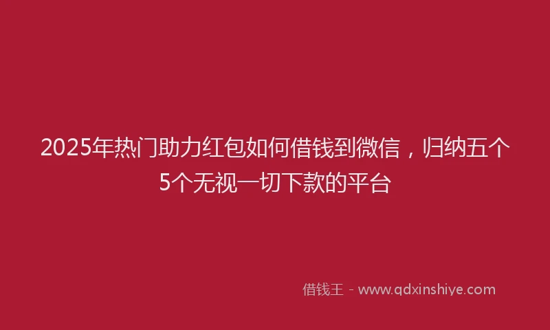 2025年热门助力红包如何借钱到微信，归纳五个5个无视一切下款的平台