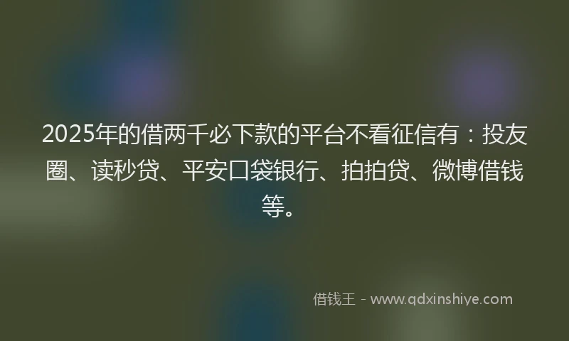 2025年的借两千必下款的平台不看征信有：投友圈、读秒贷、平安口袋银行、拍拍贷、微博借钱等。