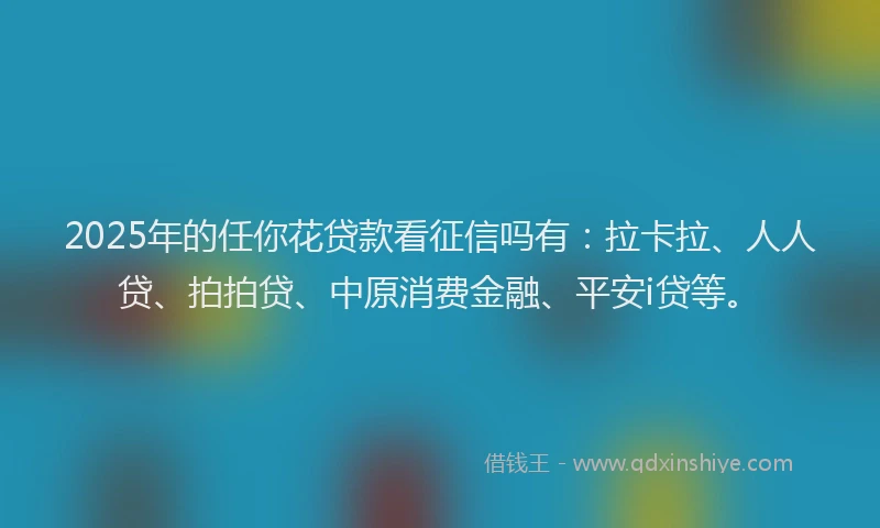 2025年的任你花贷款看征信吗有：拉卡拉、人人贷、拍拍贷、中原消费金融、平安i贷等。