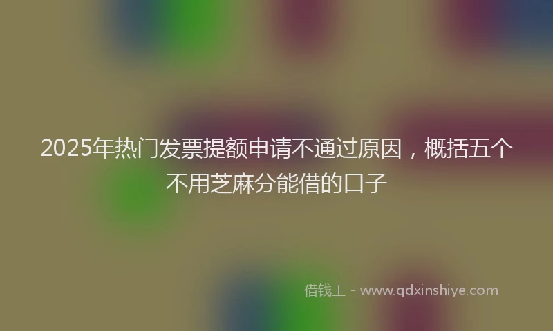 2025年热门发票提额申请不通过原因，概括五个不用芝麻分能借的口子