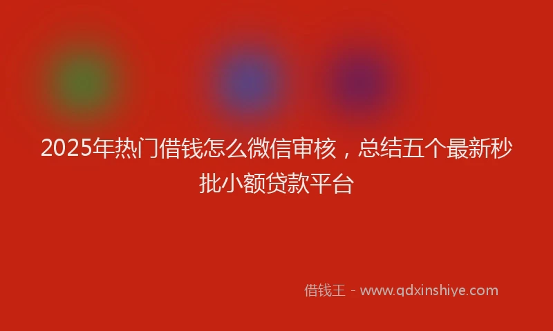 2025年热门借钱怎么微信审核，总结五个最新秒批小额贷款平台
