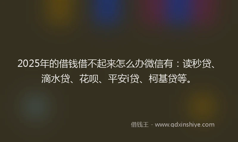 2025年的借钱借不起来怎么办微信有：读秒贷、滴水贷、花呗、平安i贷、柯基贷等。