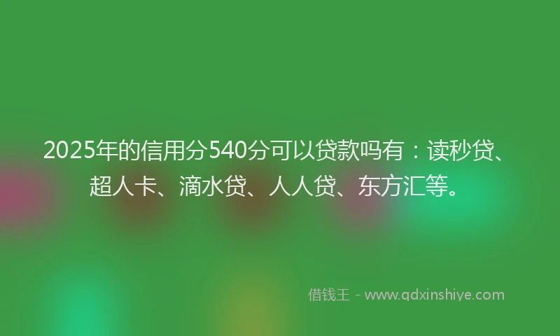 2025年的信用分540分可以贷款吗有：读秒贷、超人卡、滴水贷、人人贷、东方汇等。