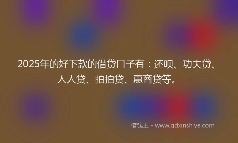2025年的好下款的借贷口子有：还呗、功夫贷、人人贷、拍拍贷、惠商贷等。