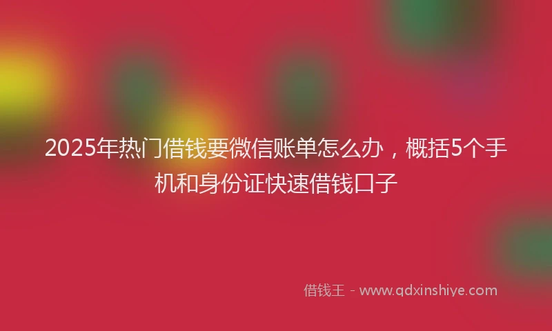 2025年热门借钱要微信账单怎么办，概括5个手机和身份证快速借钱口子