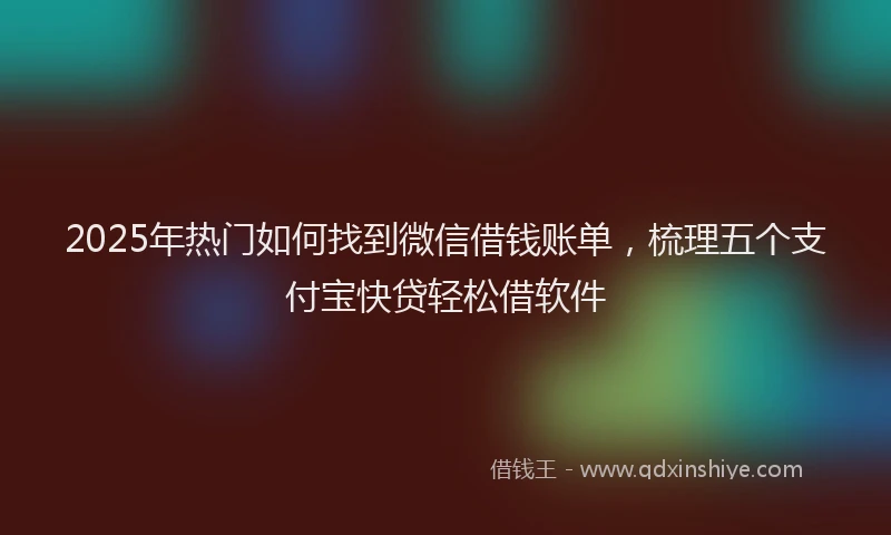 2025年热门如何找到微信借钱账单，梳理五个支付宝快贷轻松借软件