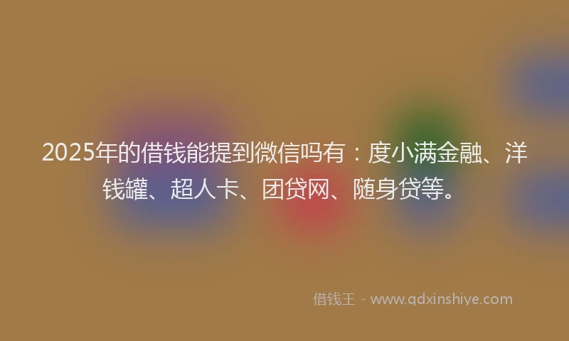 2025年的借钱能提到微信吗有：度小满金融、洋钱罐、超人卡、团贷网、随身贷等。