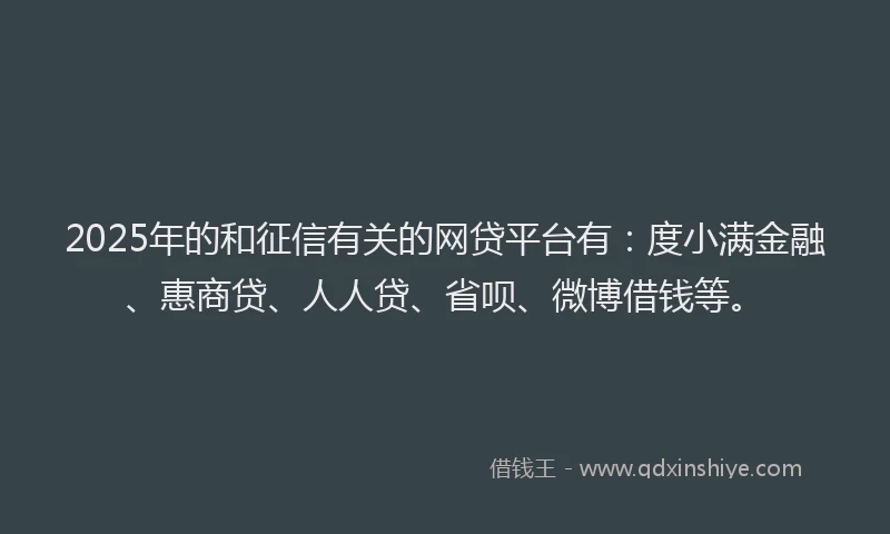 2025年的和征信有关的网贷平台有：度小满金融、惠商贷、人人贷、省呗、微博借钱等。
