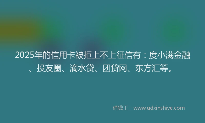 2025年的信用卡被拒上不上征信有：度小满金融、投友圈、滴水贷、团贷网、东方汇等。