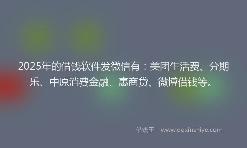 2025年的借钱软件发微信有：美团生活费、分期乐、中原消费金融、惠商贷、微博借钱等。