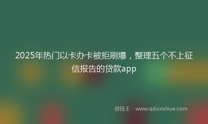 2025年热门以卡办卡被拒刷爆，整理五个不上征信报告的贷款app