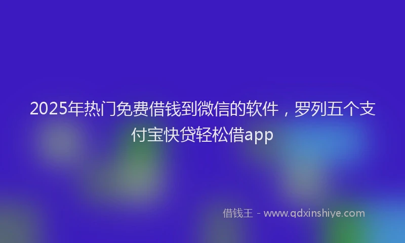 2025年热门免费借钱到微信的软件，罗列五个支付宝快贷轻松借app