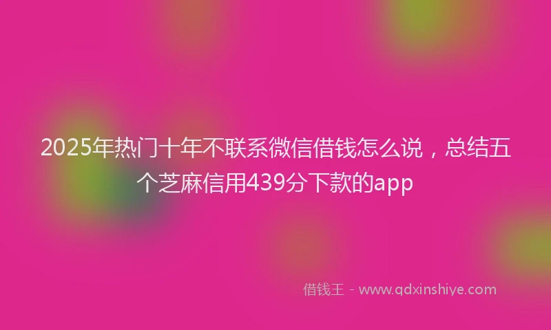 2025年热门十年不联系微信借钱怎么说，总结五个芝麻信用439分下款的app