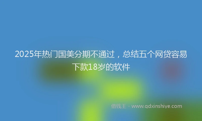 2025年热门国美分期不通过，总结五个网贷容易下款18岁的软件