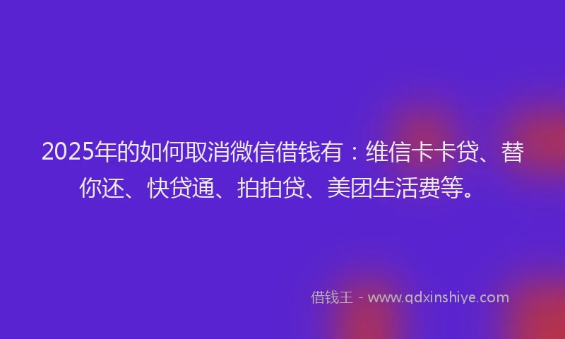 2025年的如何取消微信借钱有：维信卡卡贷、替你还、快贷通、拍拍贷、美团生活费等。