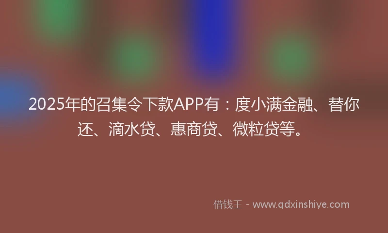 2025年的召集令下款APP有：度小满金融、替你还、滴水贷、惠商贷、微粒贷等。