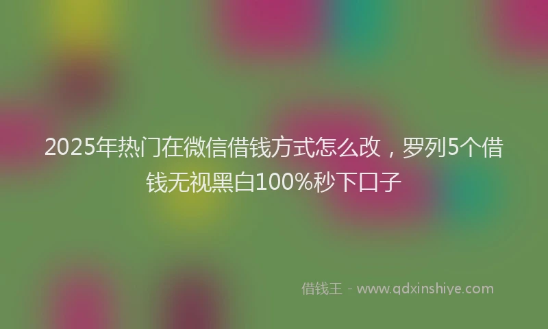 2025年热门在微信借钱方式怎么改，罗列5个借钱无视黑白100%秒下口子
