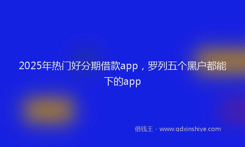 2025年热门好分期借款app，罗列五个黑户都能下的app