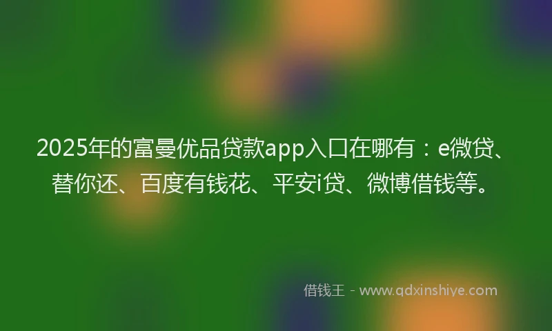 2025年的富曼优品贷款app入口在哪有：e微贷、替你还、百度有钱花、平安i贷、微博借钱等。