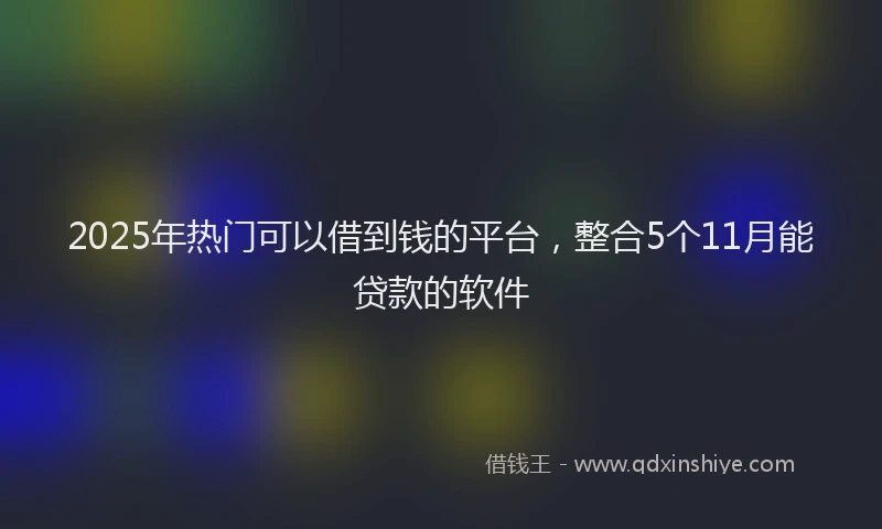 2025年热门可以借到钱的平台，整合5个11月能贷款的软件