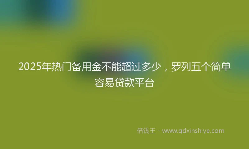 2025年热门备用金不能超过多少，罗列五个简单容易贷款平台