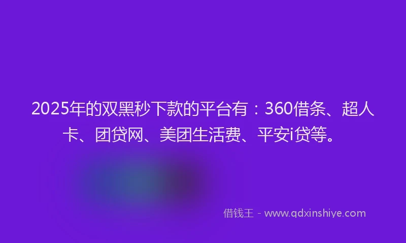 2025年的双黑秒下款的平台有：360借条、超人卡、团贷网、美团生活费、平安i贷等。