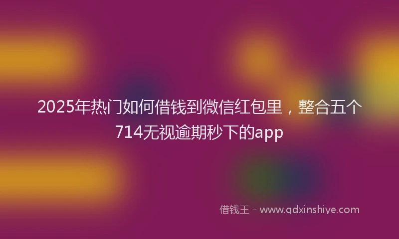 2025年热门如何借钱到微信红包里，整合五个714无视逾期秒下的app