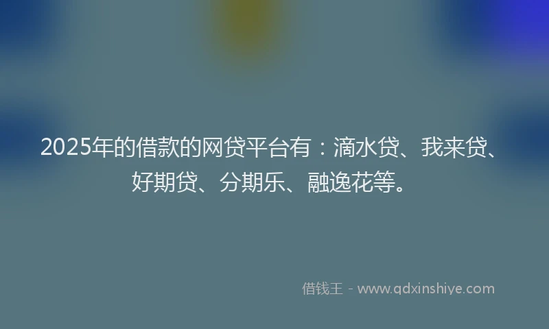 2025年的借款的网贷平台有：滴水贷、我来贷、好期贷、分期乐、融逸花等。