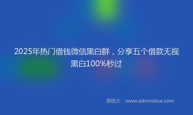 2025年热门借钱微信黑白群，分享五个借款无视黑白100%秒过