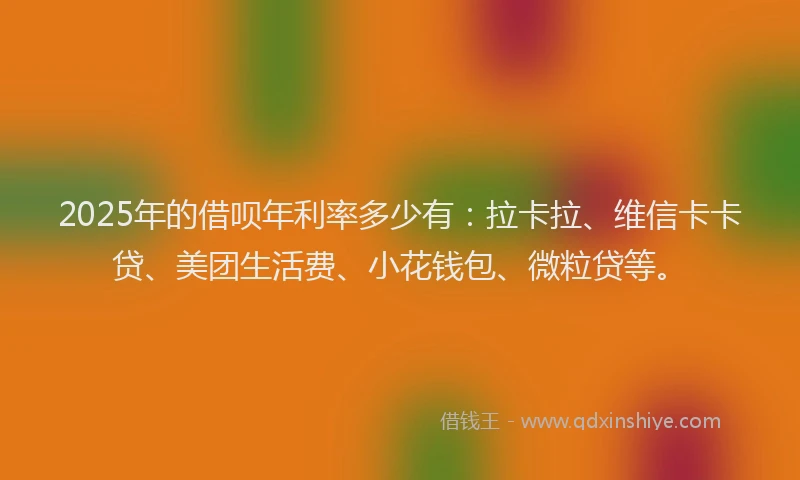 2025年的借呗年利率多少有：拉卡拉、维信卡卡贷、美团生活费、小花钱包、微粒贷等。