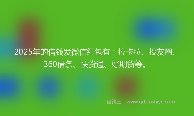 2025年的借钱发微信红包有：拉卡拉、投友圈、360借条、快贷通、好期贷等。