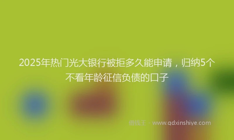 2025年热门光大银行被拒多久能申请，归纳5个不看年龄征信负债的口子