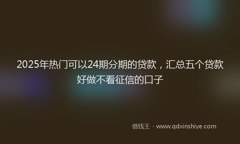 2025年热门可以24期分期的贷款，汇总五个贷款好做不看征信的口子