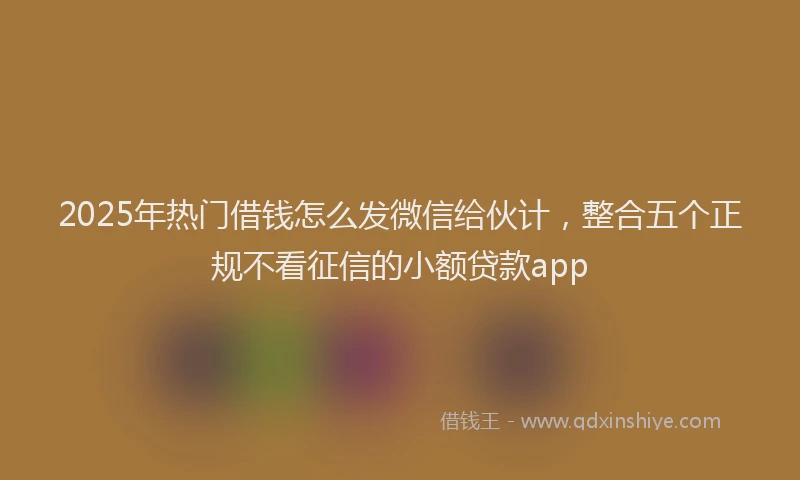2025年热门借钱怎么发微信给伙计，整合五个正规不看征信的小额贷款app