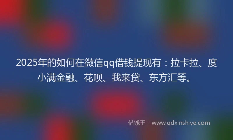 2025年的如何在微信qq借钱提现有：拉卡拉、度小满金融、花呗、我来贷、东方汇等。