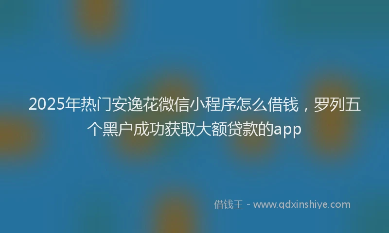 2025年热门安逸花微信小程序怎么借钱，罗列五个黑户成功获取大额贷款的app