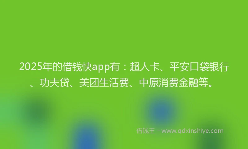 2025年的借钱快app有：超人卡、平安口袋银行、功夫贷、美团生活费、中原消费金融等。
