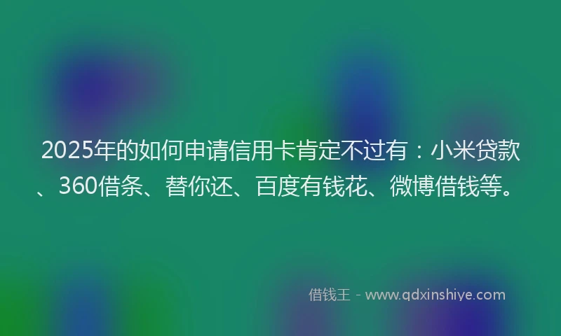 2025年的如何申请信用卡肯定不过有：小米贷款、360借条、替你还、百度有钱花、微博借钱等。