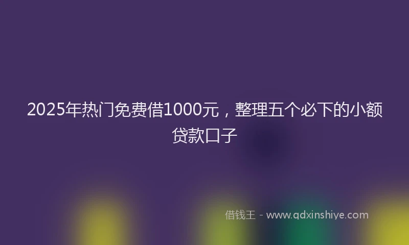 2025年热门免费借1000元，整理五个必下的小额贷款口子