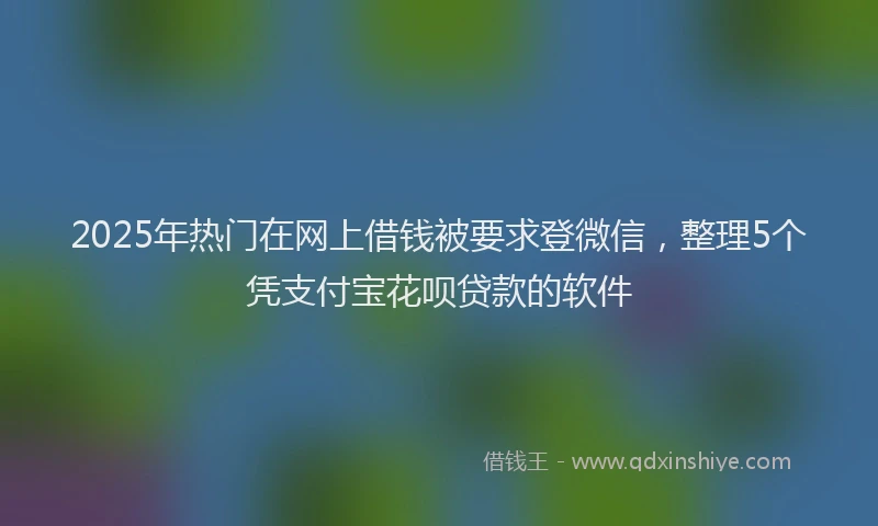 2025年热门在网上借钱被要求登微信，整理5个凭支付宝花呗贷款的软件