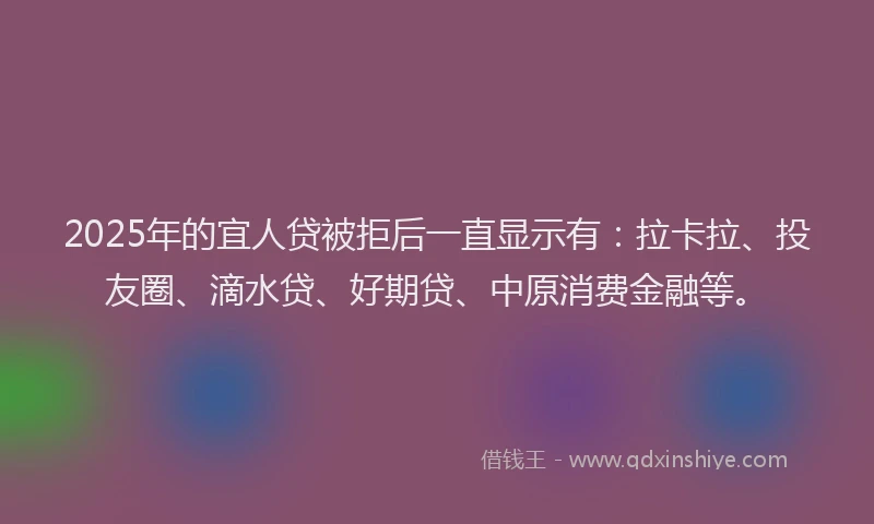 2025年的宜人贷被拒后一直显示有：拉卡拉、投友圈、滴水贷、好期贷、中原消费金融等。