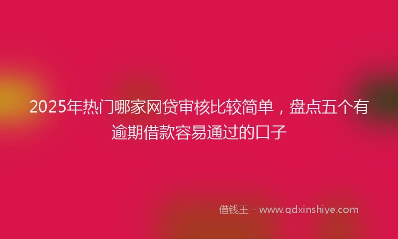 2025年热门哪家网贷审核比较简单，盘点五个有逾期借款容易通过的口子
