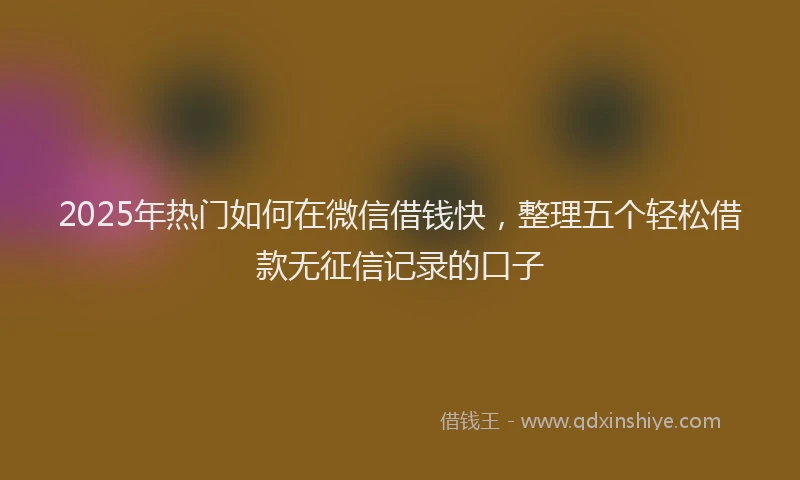 2025年热门如何在微信借钱快，整理五个轻松借款无征信记录的口子