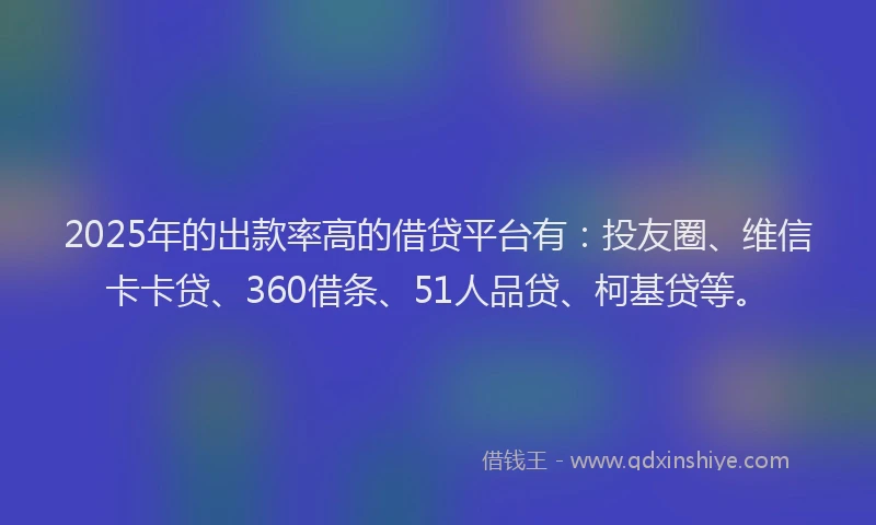 2025年的出款率高的借贷平台有：投友圈、维信卡卡贷、360借条、51人品贷、柯基贷等。