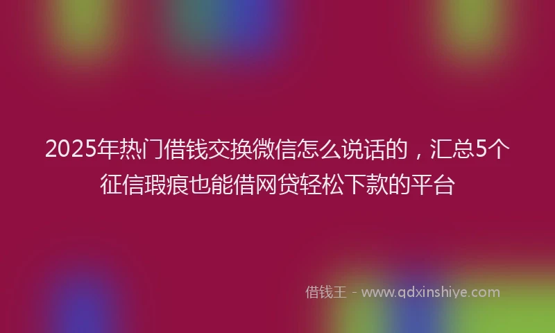 2025年热门借钱交换微信怎么说话的，汇总5个征信瑕疵也能借网贷轻松下款的平台