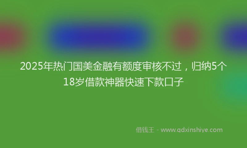 2025年热门国美金融有额度审核不过，归纳5个18岁借款神器快速下款口子