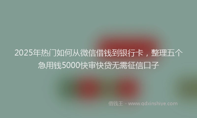 2025年热门如何从微信借钱到银行卡，整理五个急用钱5000快审快贷无需征信口子